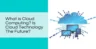 What is Cloud Computing? Is Cloud Technology The Future?