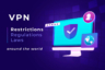 VPN Restrictions, Regulations and Laws Around the World